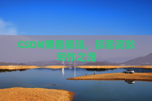 CSDN博客编辑,探索高效写作之路 CSDN博客编辑,探索高效写作之路